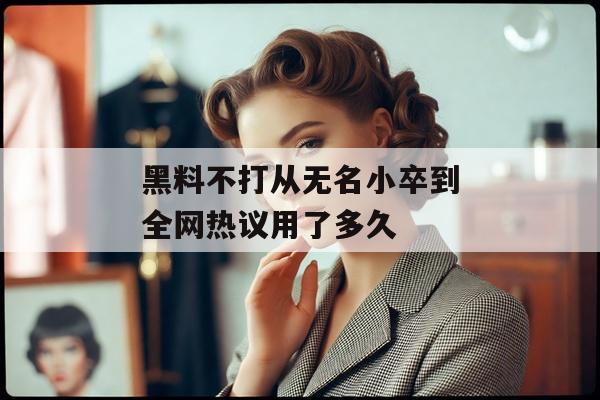 黑料不打从无名小卒到全网热议用了多久