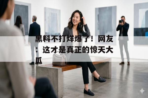 黑料不打烊爆了！网友：这才是真正的惊天大瓜