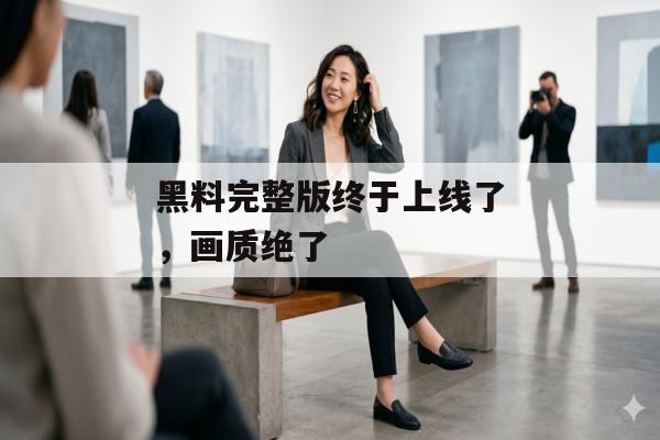 黑料完整版终于上线了，画质绝了