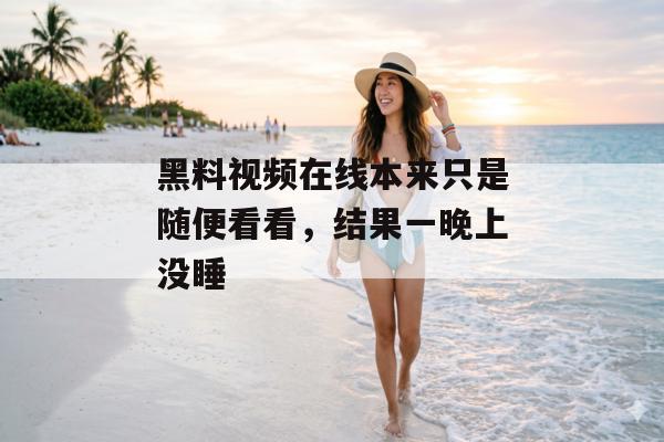 黑料视频在线本来只是随便看看，结果一晚上没睡