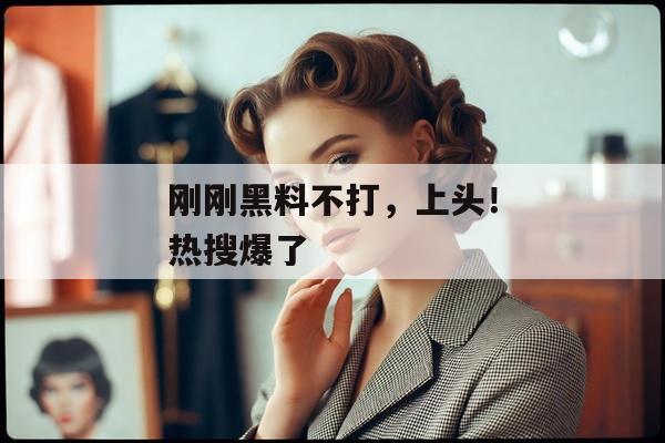 刚刚黑料不打，上头！热搜爆了