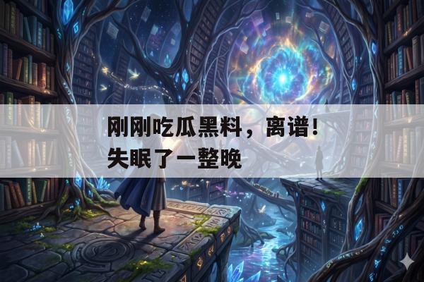 刚刚吃瓜黑料，离谱！失眠了一整晚
