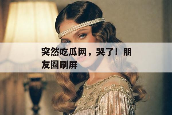 突然吃瓜网，哭了！朋友圈刷屏