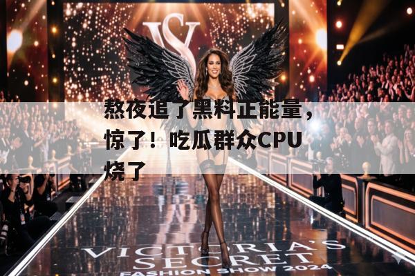 熬夜追了黑料正能量，惊了！吃瓜群众CPU烧了