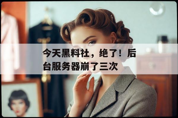 今天黑料社，绝了！后台服务器崩了三次